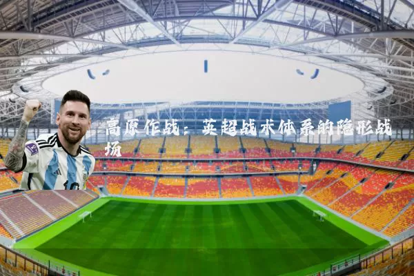 高原作战：英超战术体系的隐形战场