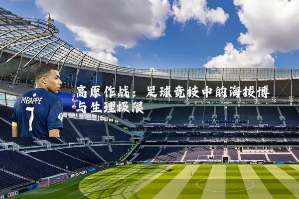 高原作战:足球竞技中的海拔博弈与生理极限