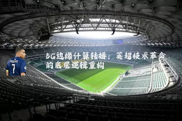 5G边缘计算转播:英超技术革命的底层逻辑重构