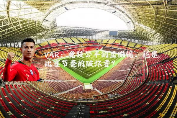 VAR：竞技公平的显微镜，还是比赛节奏的破坏者？