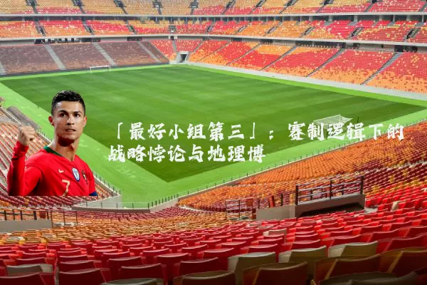 「最好小组第三」:赛制逻辑下的战略悖论与地理博弈