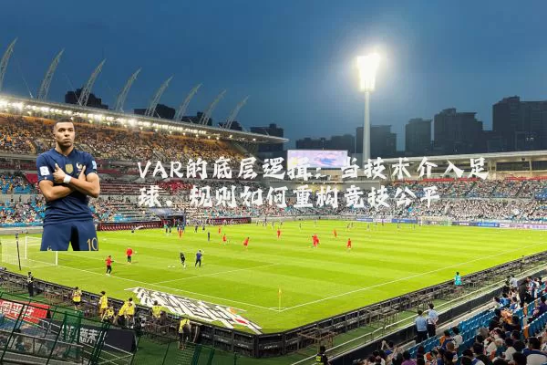 VAR的底层逻辑:当技术介入足球,规则如何重构竞技公平
