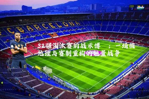 32强淘汰赛的战术博弈:一场被地理与赛制重构的能量战争