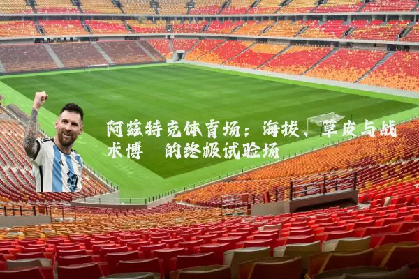 阿兹特克体育场:海拔、草皮与战术博弈的终极试验场