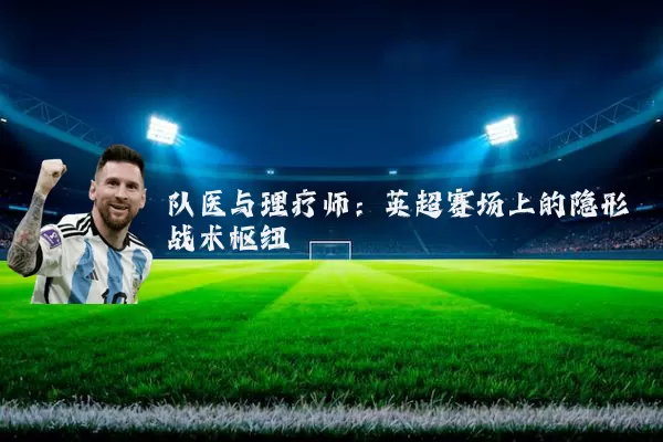 队医与理疗师:英超赛场上的隐形战术枢纽