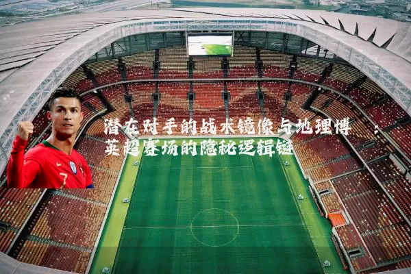 潜在对手的战术镜像与地理博弈:英超赛场的隐秘逻辑链