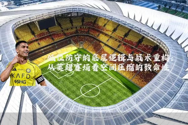 低位防守的底层逻辑与战术重构:从英超赛场看空间压缩的致命性