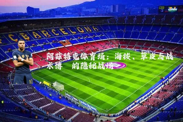 阿兹特克体育场:海拔、草皮与战术博弈的隐秘战场