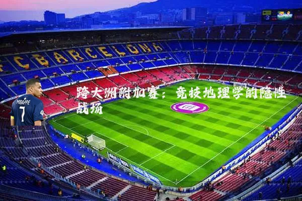 跨大洲附加赛:竞技地理学的隐性战场