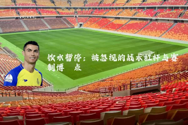 饮水暂停:被忽视的战术杠杆与赛制博弈点