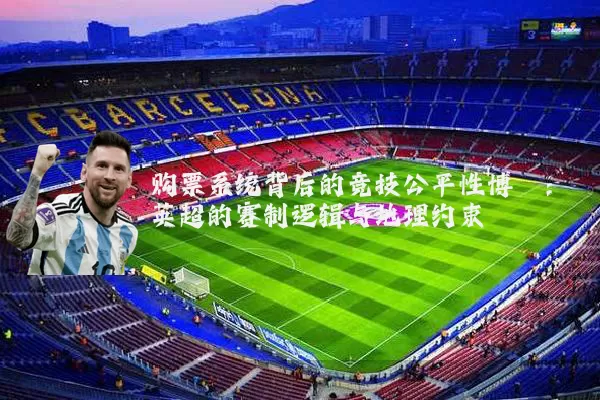 购票系统背后的竞技公平性博弈:英超的赛制逻辑与地理约束