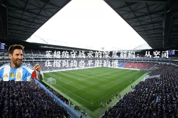英超防守战术的深层解构:从空间压缩到动态平衡的博弈