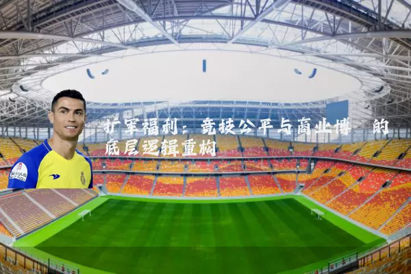 扩军福利:竞技公平与商业博弈的底层逻辑重构