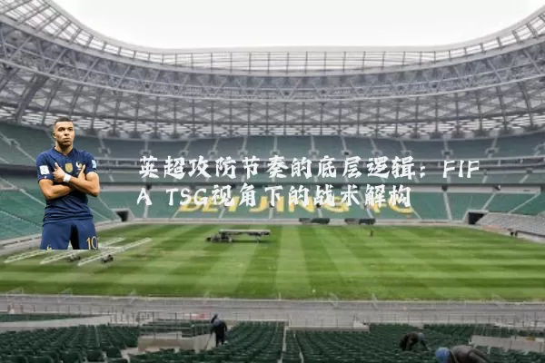 英超攻防节奏的底层逻辑:FIFA TSG视角下的战术解构