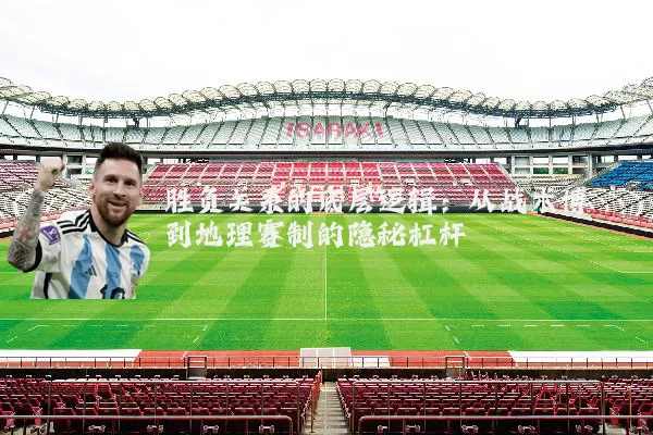 胜负关系的底层逻辑:从战术博弈到地理赛制的隐秘杠杆