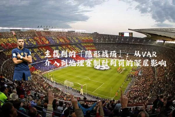 主裁判的「隐形战场」:从VAR介入到地理赛制对判罚的深层影响
