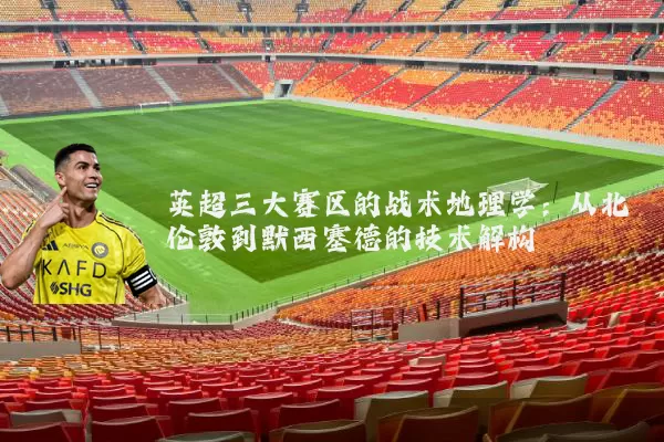 英超三大赛区的战术地理学:从北伦敦到默西塞德的技术解构